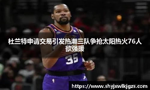 杜兰特申请交易引发热潮三队争抢太阳热火76人欲强援