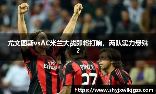 尤文图斯vsAC米兰大战即将打响，两队实力悬殊？