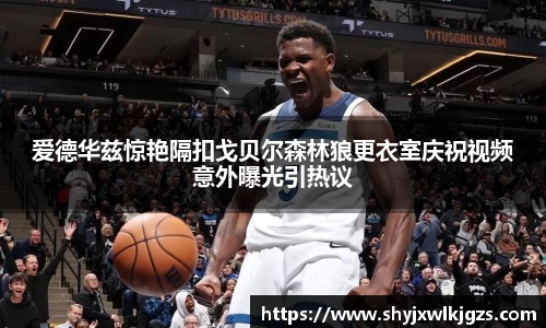 爱德华兹惊艳隔扣戈贝尔森林狼更衣室庆祝视频意外曝光引热议