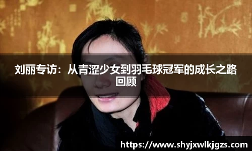 刘丽专访：从青涩少女到羽毛球冠军的成长之路回顾
