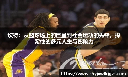坎特：从篮球场上的巨星到社会运动的先锋，探索他的多元人生与影响力