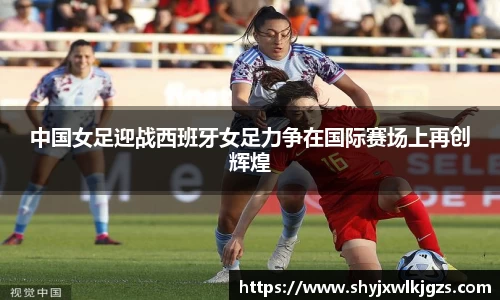 中国女足迎战西班牙女足力争在国际赛场上再创辉煌