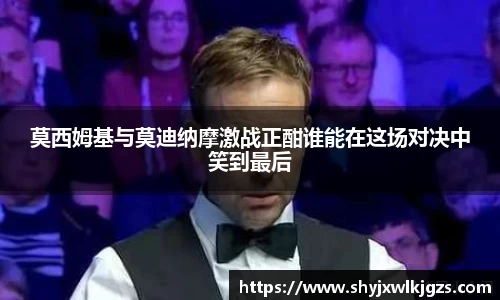 莫西姆基与莫迪纳摩激战正酣谁能在这场对决中笑到最后