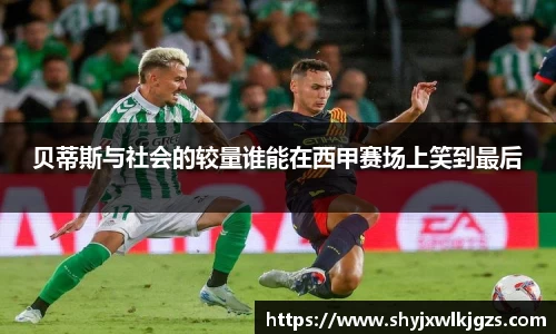 贝蒂斯与社会的较量谁能在西甲赛场上笑到最后