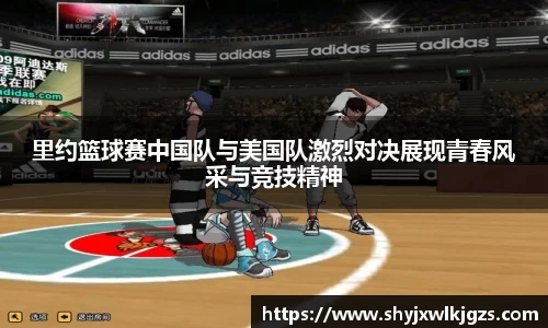 里约篮球赛中国队与美国队激烈对决展现青春风采与竞技精神