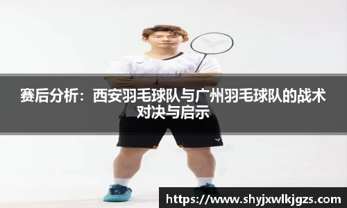 赛后分析：西安羽毛球队与广州羽毛球队的战术对决与启示